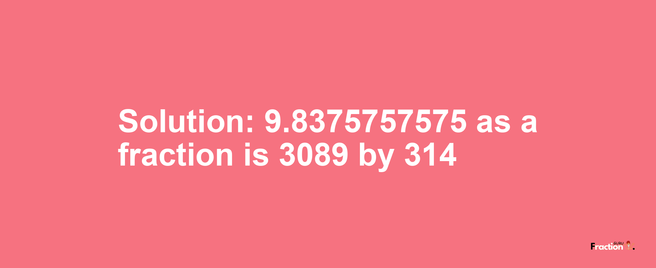 Solution:9.8375757575 as a fraction is 3089/314